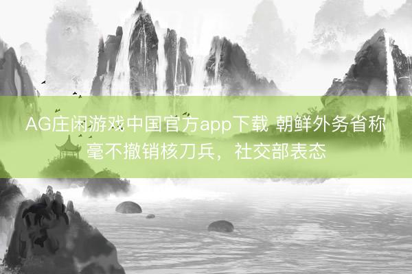 AG庄闲游戏中国官方app下载 朝鲜外务省称毫不撤销核刀兵，社交部表态