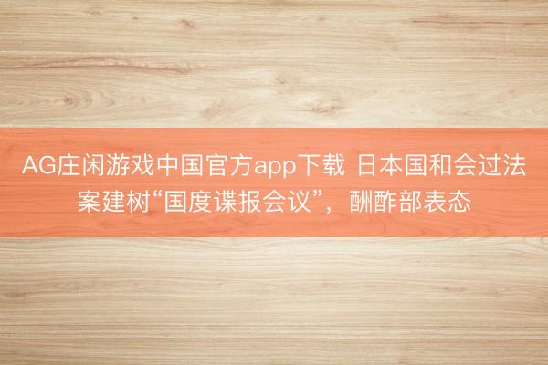 AG庄闲游戏中国官方app下载 日本国和会过法案建树“国度谍报会议”，酬酢部表态