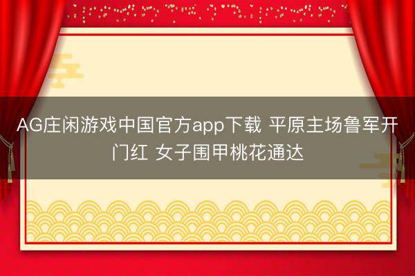 AG庄闲游戏中国官方app下载 平原主场鲁军开门红 女子围甲桃花通达