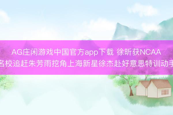 AG庄闲游戏中国官方app下载 徐昕获NCAA名校追赶朱芳雨挖角上海新星徐杰赴好意思