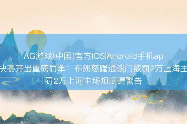AG游戏(中国)官方IOS|Android手机app下载 CBA总决赛开出重磅罚单：布朗怒踹通谈门被罚2万上海主场烦闷遭警告