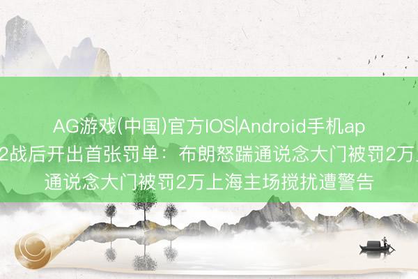 AG游戏(中国)官方IOS|Android手机app下载 CBA总决赛G2战后开出首张罚单：布朗怒踹通说念大门被罚2万上海主场搅扰遭警告