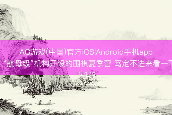 AG游戏(中国)官方IOS|Android手机app下载 “航母级”机构开设的围棋夏季营 笃定不进来看一下吗？