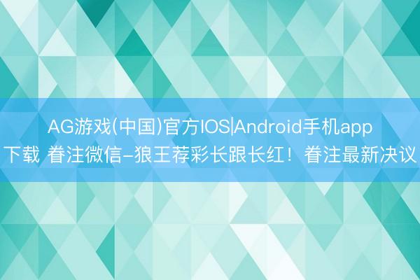 AG游戏(中国)官方IOS|Android手机app下载 眷注微信-狼王荐彩长跟长红！眷注最新决议