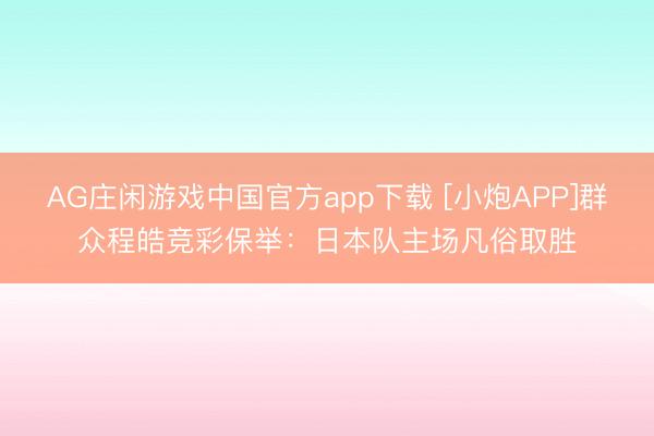 AG庄闲游戏中国官方app下载 [小炮APP]群众程皓竞彩保举：日本队主场凡俗取胜
