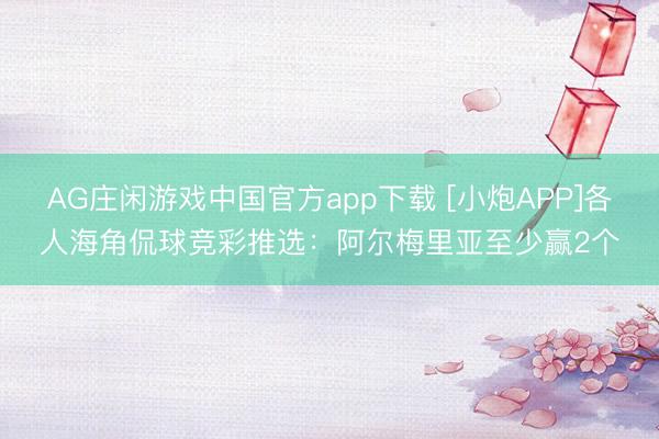 AG庄闲游戏中国官方app下载 [小炮APP]各人海角侃球竞彩推选：阿尔梅里亚至少赢2个