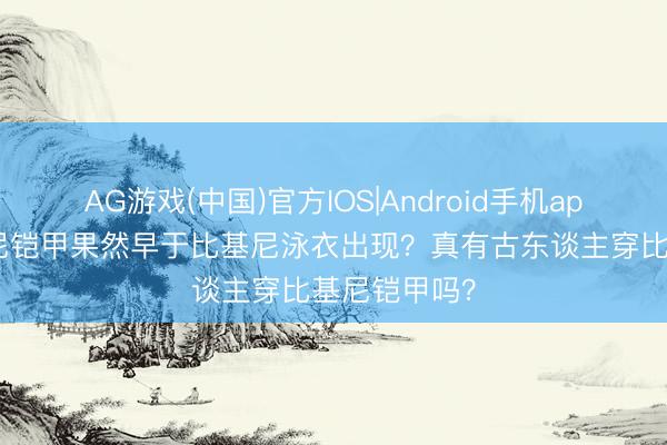 AG游戏(中国)官方IOS|Android手机app下载 比基尼铠甲果然早于比基尼泳衣出现？真有古东谈主穿比基尼铠甲吗？