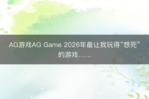 AG游戏AG Game 2026年最让我玩得“想死”的游戏……