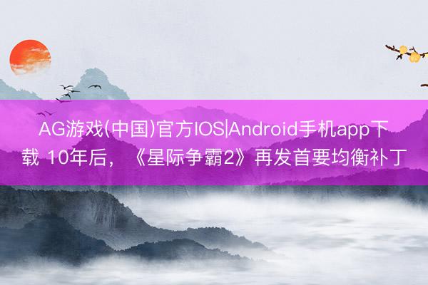 AG游戏(中国)官方IOS|Android手机app下载 10年后，《星际争霸2》再发首要均衡补丁
