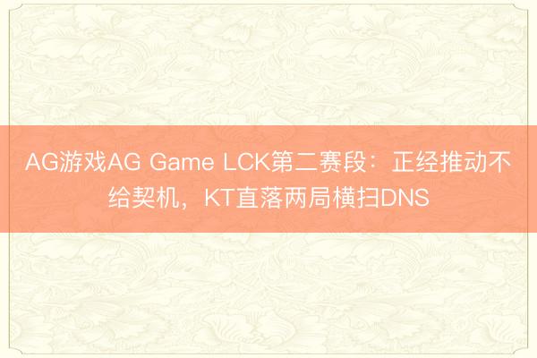 AG游戏AG Game LCK第二赛段：正经推动不给契机，KT直落两局横扫DNS