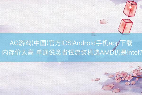 AG游戏(中国)官方IOS|Android手机app下载 内存价太高 单通说念省钱流装机选AMD仍是Intel?
