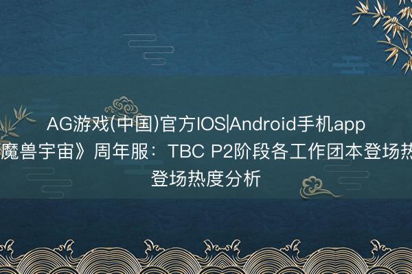 AG游戏(中国)官方IOS|Android手机app下载 《魔兽宇宙》周年服：TBC P2阶段各工作团本登场热度分析