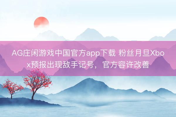 AG庄闲游戏中国官方app下载 粉丝月旦Xbox预报出现敌手记号,官方容许改善