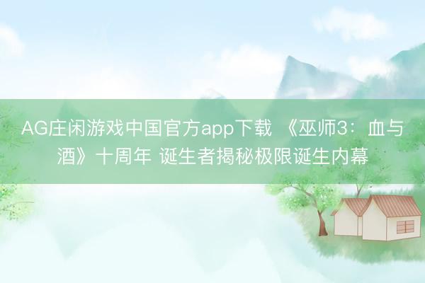 AG庄闲游戏中国官方app下载 《巫师3：血与酒》十周年 诞生者揭秘极限诞生内幕