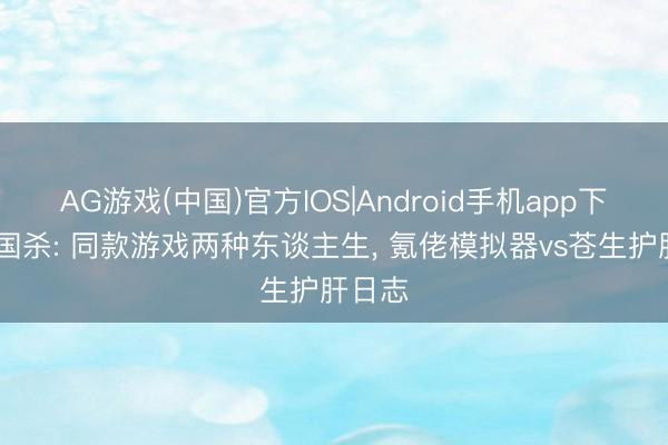 AG游戏(中国)官方IOS|Android手机app下载 三国杀: 同款游戏两种东谈主生， 氪佬模拟器vs苍生护肝日志