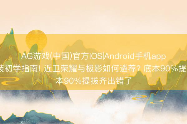 AG游戏(中国)官方IOS|Android手机app下载 游走装初学指南! 近卫荣耀与极影如何遴荐? 底本90%提拔齐出错了