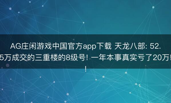 AG庄闲游戏中国官方app下载 天龙八部: 52.5万成交的三重楼的8级号! 一年本事真实亏了20万!