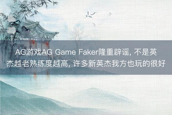 AG游戏AG Game Faker隆重辟谣， 不是英杰越老熟练度越高， 许多新英杰我方也玩的很好