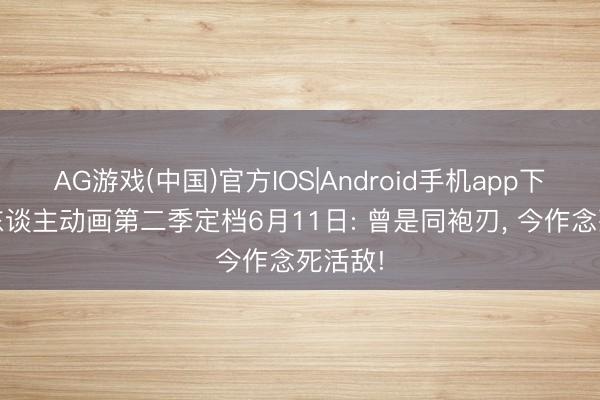 AG游戏(中国)官方IOS|Android手机app下载 镖东谈主动画第二季定档6月11日: 曾是同袍刃， 今作念死活敌!