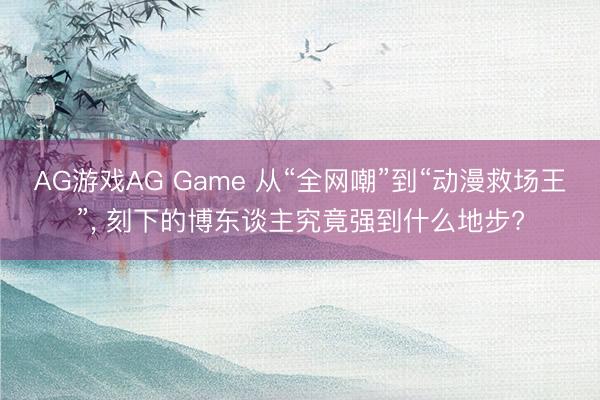 AG游戏AG Game 从“全网嘲”到“动漫救场王”， 刻下的博东谈主究竟强到什么地步?