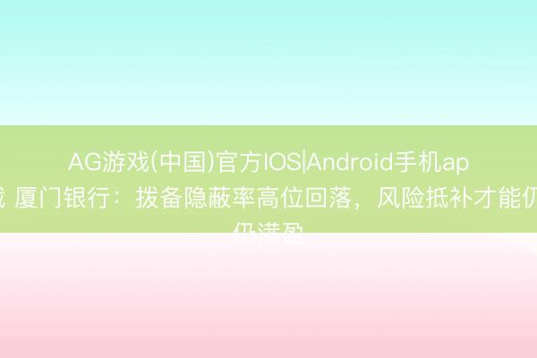 AG游戏(中国)官方IOS|Android手机app下载 厦门银行：拨备隐蔽率高位回落，风险抵补才能仍满盈