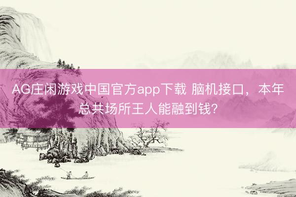 AG庄闲游戏中国官方app下载 脑机接口，本年总共场所王人能融到钱？