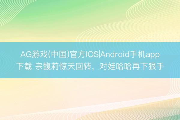 AG游戏(中国)官方IOS|Android手机app下载 宗馥莉惊天回转，对娃哈哈再下狠手