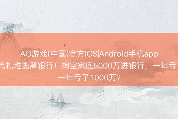 AG游戏(中国)官方IOS|Android手机app下载 富二代扎堆逃离银行！掏空家底5000万进银行，一年亏了1000万？