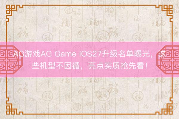 AG游戏AG Game iOS27升级名单曝光，这些机型不因循，亮点实质抢先看！