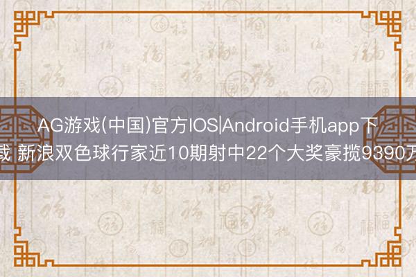 AG游戏(中国)官方IOS|Android手机app下载 新浪双色球行家近10期射中22个大奖豪揽9390万