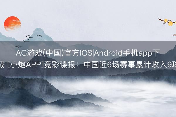 AG游戏(中国)官方IOS|Android手机app下载 [小炮APP]竞彩谍报：中国近6场赛事累计攻入9球