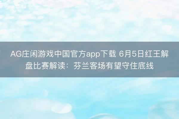 AG庄闲游戏中国官方app下载 6月5日红王解盘比赛解读:芬兰客场有望守住底线