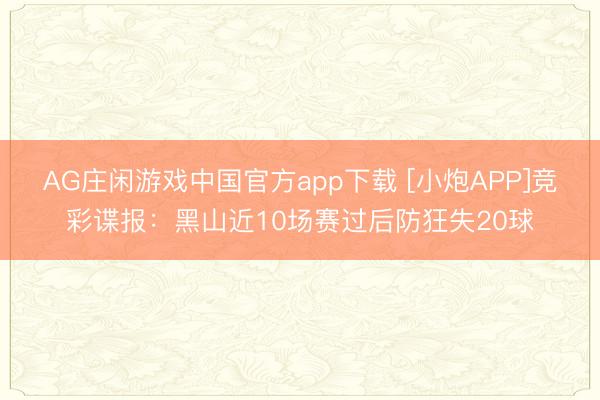 AG庄闲游戏中国官方app下载 [小炮APP]竞彩谍报：黑山近10场赛过后防狂失20球