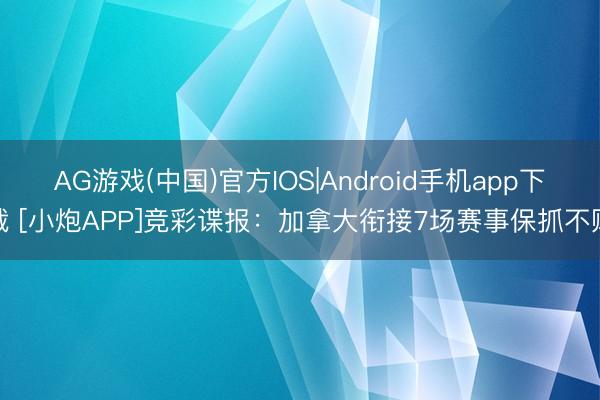 AG游戏(中国)官方IOS|Android手机app下载 [小炮APP]竞彩谍报：加拿大衔接7场赛事保抓不败