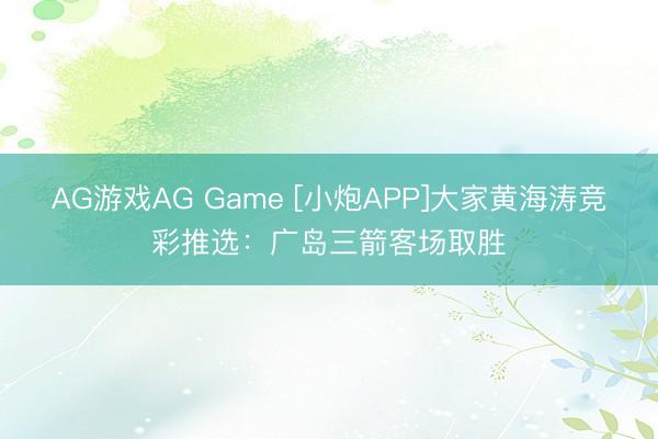 AG游戏AG Game [小炮APP]大家黄海涛竞彩推选：广岛三箭客场取胜