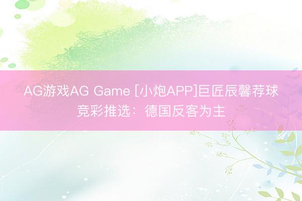 AG游戏AG Game [小炮APP]巨匠辰馨荐球竞彩推选：德国反客为主