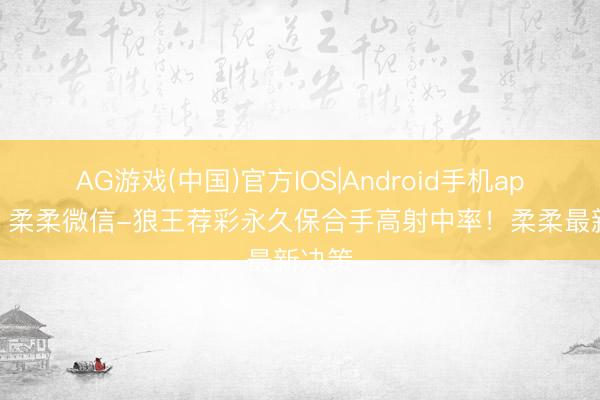 AG游戏(中国)官方IOS|Android手机app下载 柔柔微信-狼王荐彩永久保合手高射中率！柔柔最新决策