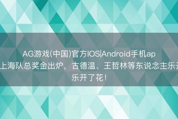 AG游戏(中国)官方IOS|Android手机app下载 上海队总奖金出炉，古德温、王哲林等东说念主乐开了花！