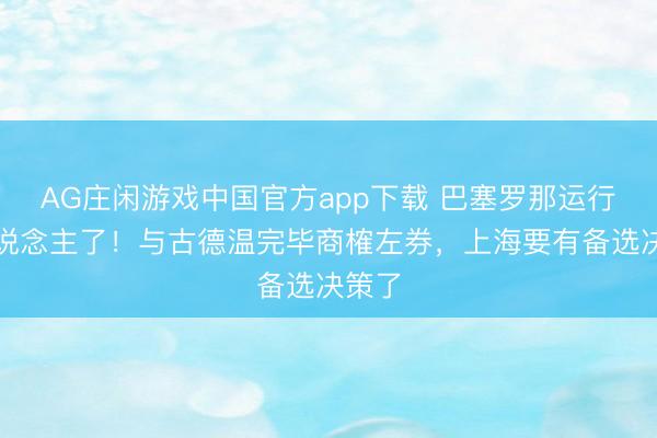 AG庄闲游戏中国官方app下载 巴塞罗那运行抢东说念主了！与古德温完毕商榷左券，上海要有备选决策了