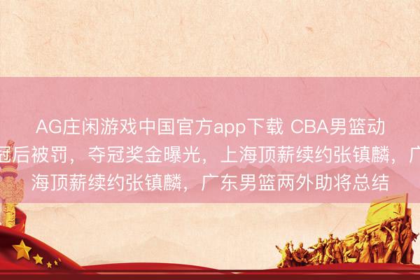 AG庄闲游戏中国官方app下载 CBA男篮动态速递!上海男篮夺冠后被罚,夺冠奖金曝光,上海顶薪续约张镇麟,广东男篮两外助将总结