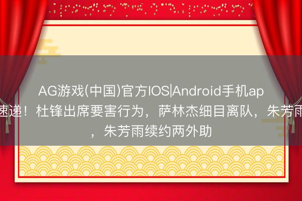 AG游戏(中国)官方IOS|Android手机app下载 宏远速递！杜锋出席要害行为，萨林杰细目离队，朱芳雨续约两外助