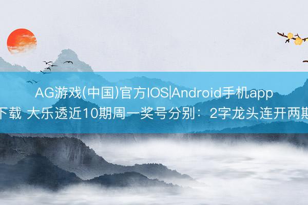 AG游戏(中国)官方IOS|Android手机app下载 大乐透近10期周一奖号分别：2字龙头连开两期