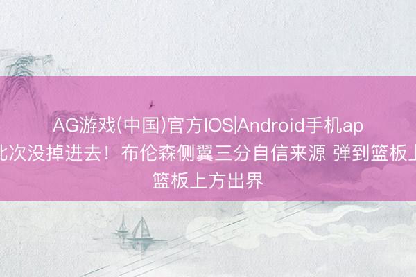 AG游戏(中国)官方IOS|Android手机app下载 此次没掉进去！布伦森侧翼三分自信来源 弹到篮板上方出界