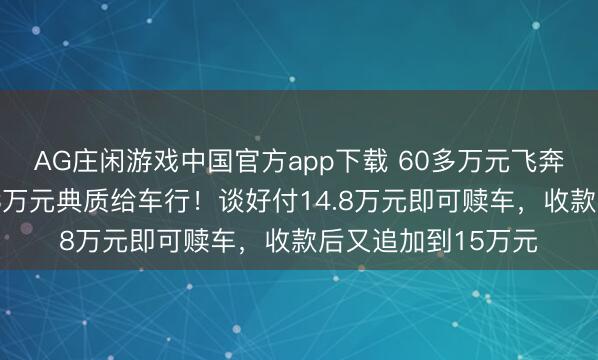 AG庄闲游戏中国官方app下载 60多万元飞奔借给一又友，被33万元典质给车行！谈好付14.8万元即可赎车，收款后又追加到15万元
