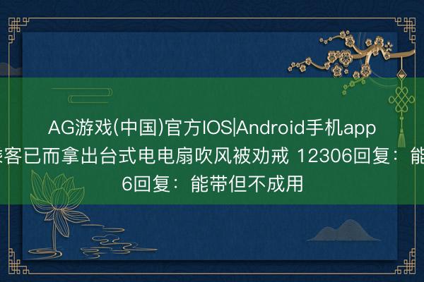 AG游戏(中国)官方IOS|Android手机app下载 高铁乘客已而拿出台式电电扇吹风被劝戒 12306回复:能带但不成用