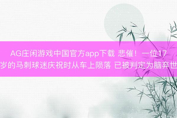 AG庄闲游戏中国官方app下载 悲催!一位17岁的马刺球迷庆祝时从车上陨落 已被判定为脑弃世