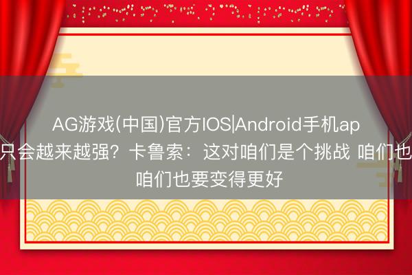 AG游戏(中国)官方IOS|Android手机app下载 马刺只会越来越强?卡鲁索:这对咱们是个挑战 咱们也要变得更好