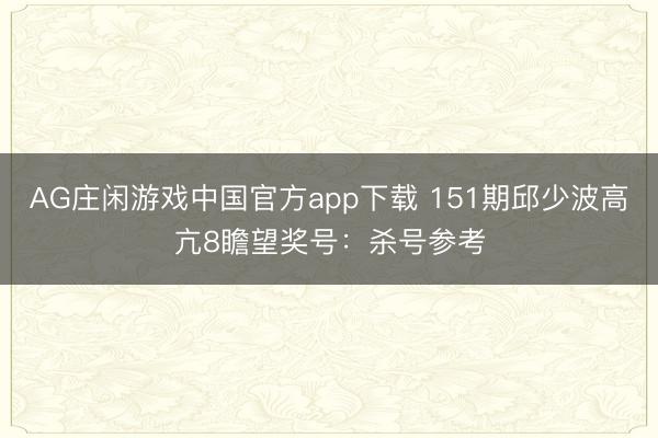 AG庄闲游戏中国官方app下载 151期邱少波高亢8瞻望奖号：杀号参考