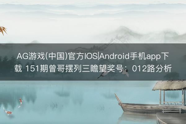 AG游戏(中国)官方IOS|Android手机app下载 151期曾哥摆列三瞻望奖号：012路分析