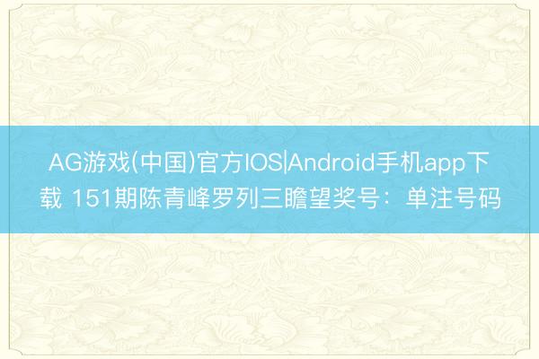AG游戏(中国)官方IOS|Android手机app下载 151期陈青峰罗列三瞻望奖号：单注号码